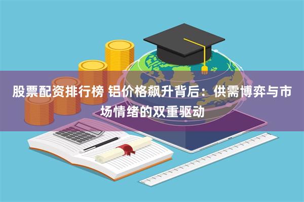 股票配资排行榜 铝价格飙升背后：供需博弈与市场情绪的双重驱动