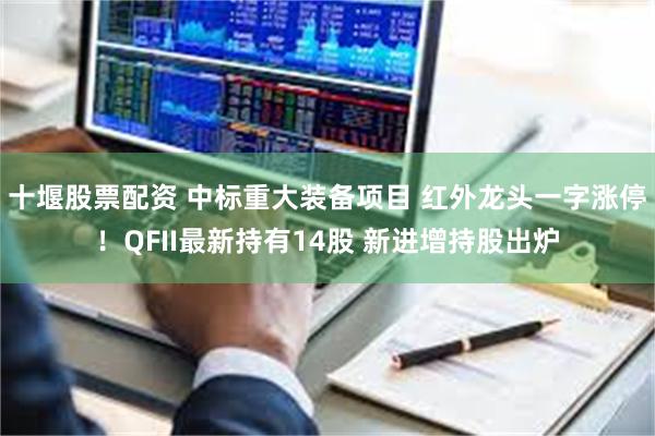 十堰股票配资 中标重大装备项目 红外龙头一字涨停！QFII最新持有14股 新进增持股出炉