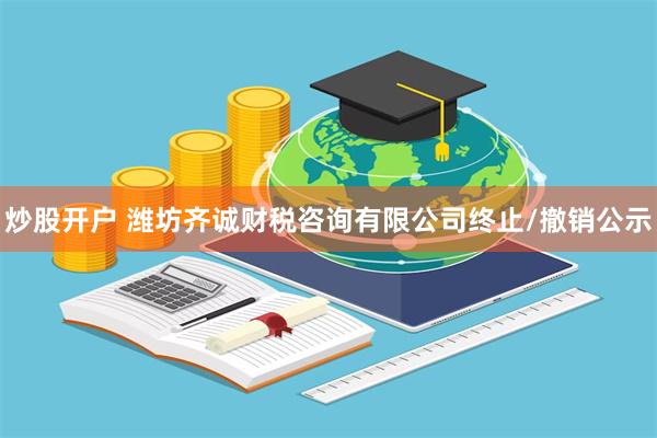 炒股开户 潍坊齐诚财税咨询有限公司终止/撤销公示