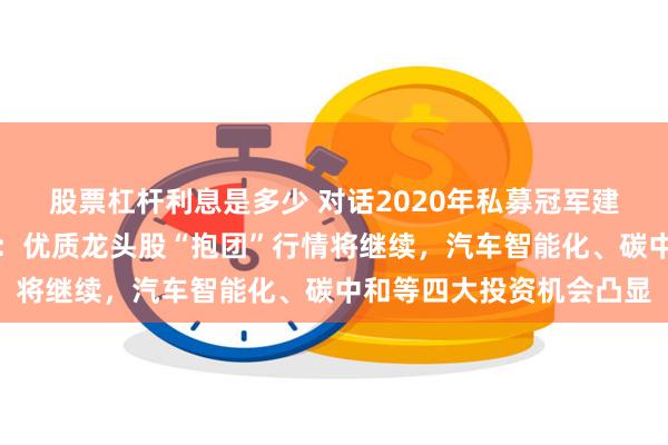 股票杠杆利息是多少 对话2020年私募冠军建泓时代投资总监赵媛媛：优质龙头股“抱团”行情将继续，汽车智能化、碳中和等四大投资机会凸显