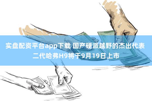 实盘配资平台app下载 国产硬派越野的杰出代表 二代哈弗H9将于9月19日上市