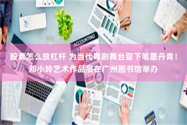 股票怎么放杠杆 为当代粤剧舞台留下笔墨丹青！邓小玲艺术作品展在广州图书馆举办