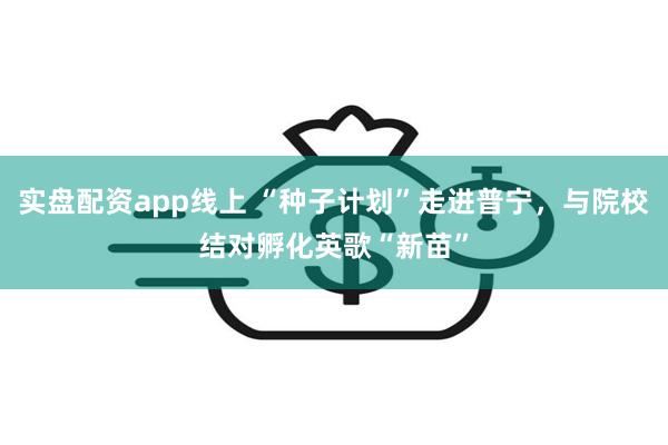 实盘配资app线上 “种子计划”走进普宁，与院校结对孵化英歌“新苗”