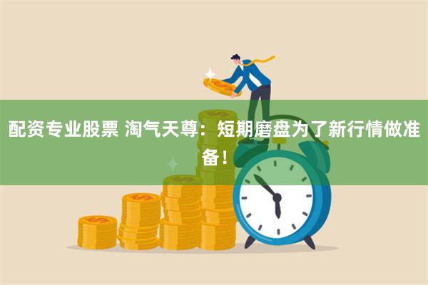 配资专业股票 淘气天尊：短期磨盘为了新行情做准备！