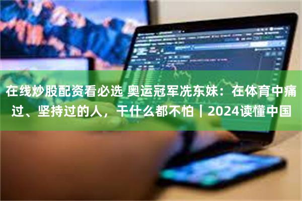 在线炒股配资看必选 奥运冠军冼东妹：在体育中痛过、坚持过的人，干什么都不怕｜2024读懂中国