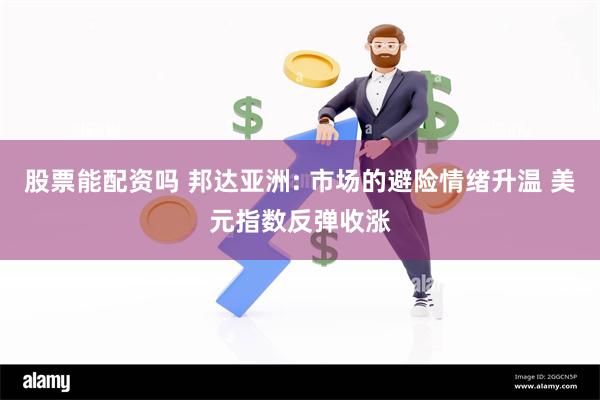 股票能配资吗 邦达亚洲: 市场的避险情绪升温 美元指数反弹收涨