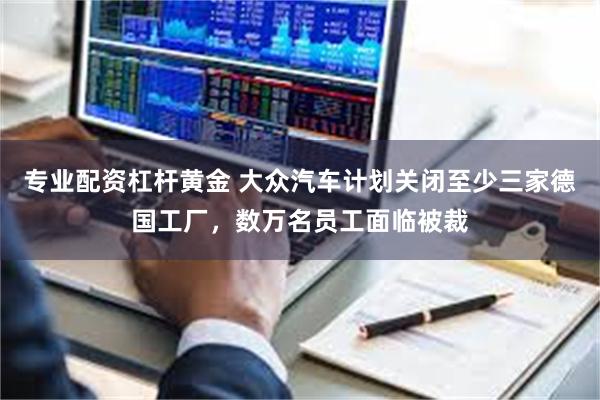 专业配资杠杆黄金 大众汽车计划关闭至少三家德国工厂，数万名员工面临被裁