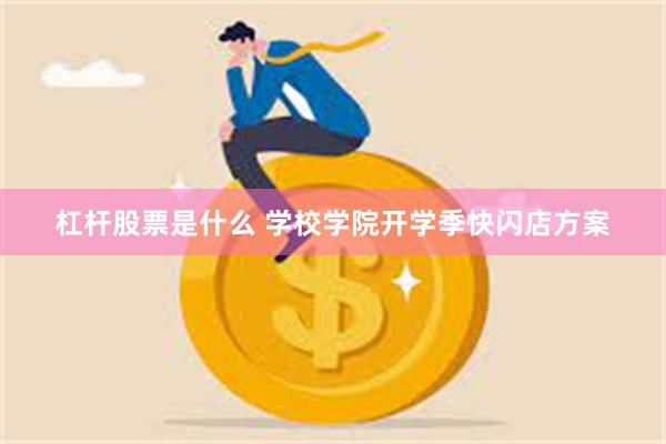 杠杆股票是什么 学校学院开学季快闪店方案