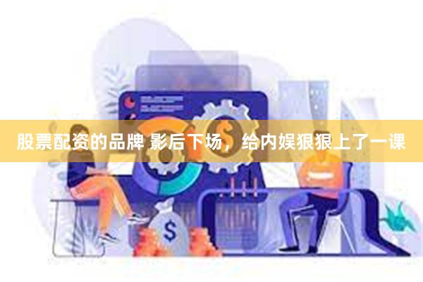 股票配资的品牌 影后下场，给内娱狠狠上了一课