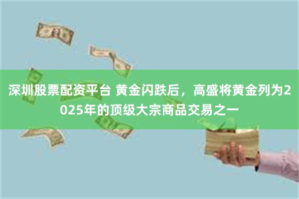 深圳股票配资平台 黄金闪跌后，高盛将黄金列为2025年的顶级大宗商品交易之一