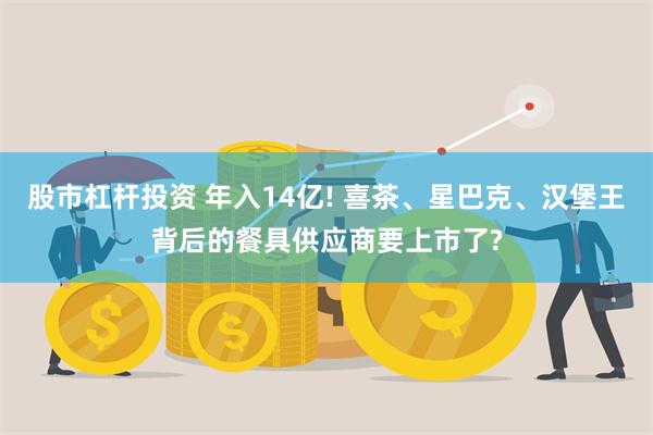 股市杠杆投资 年入14亿! 喜茶、星巴克、汉堡王背后的餐具供应商要上市了?