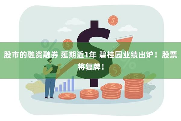 股市的融资融券 延期近1年 碧桂园业绩出炉！股票将复牌！