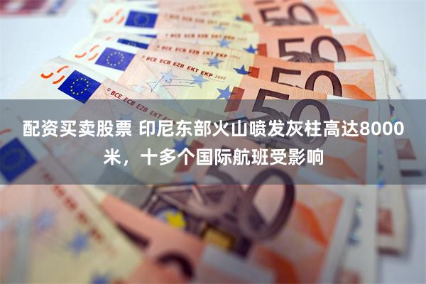 配资买卖股票 印尼东部火山喷发灰柱高达8000米，十多个国际航班受影响