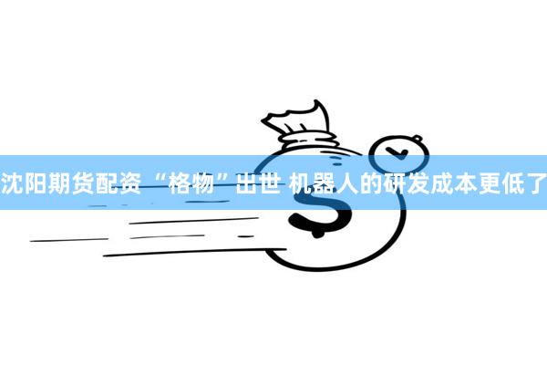 沈阳期货配资 “格物”出世 机器人的研发成本更低了