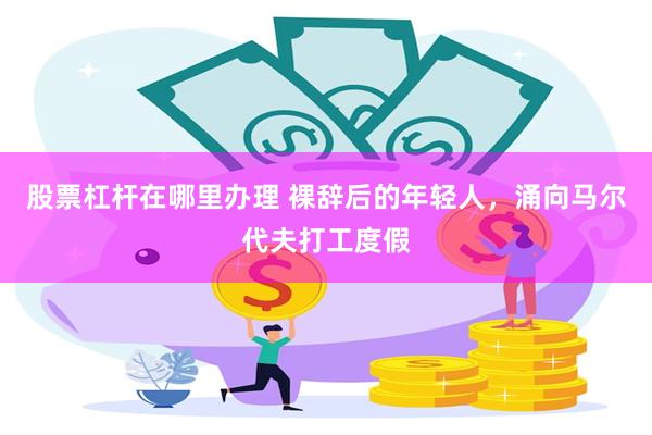 股票杠杆在哪里办理 裸辞后的年轻人，涌向马尔代夫打工度假