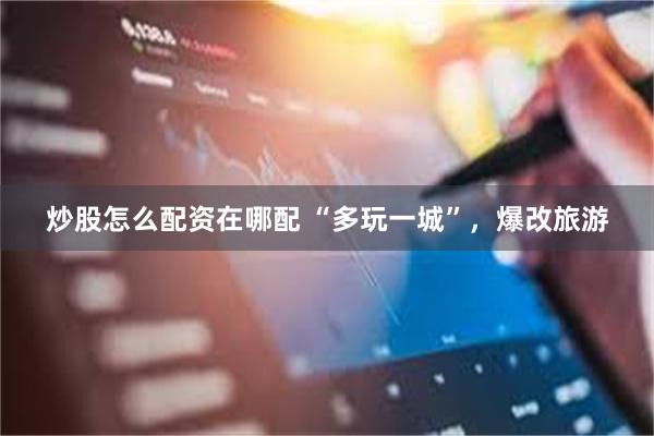 炒股怎么配资在哪配 “多玩一城”，爆改旅游