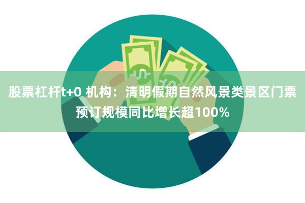 股票杠杆t+0 机构：清明假期自然风景类景区门票预订规模同比增长超100%