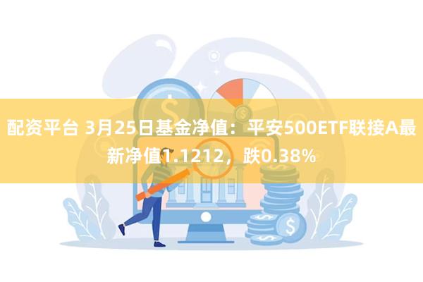 配资平台 3月25日基金净值：平安500ETF联接A最新净值1.1212，跌0.38%