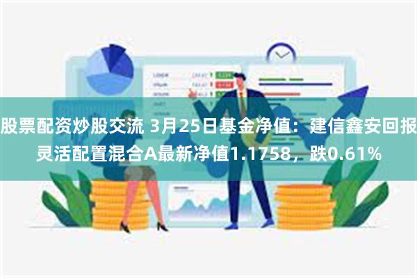 股票配资炒股交流 3月25日基金净值：建信鑫安回报灵活配置混合A最新净值1.1758，跌0.61%