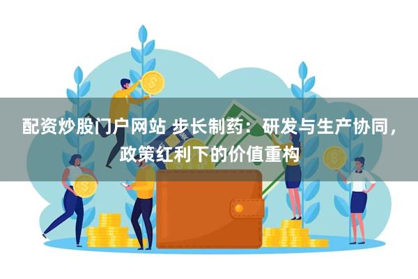 配资炒股门户网站 步长制药：研发与生产协同，政策红利下的价值重构