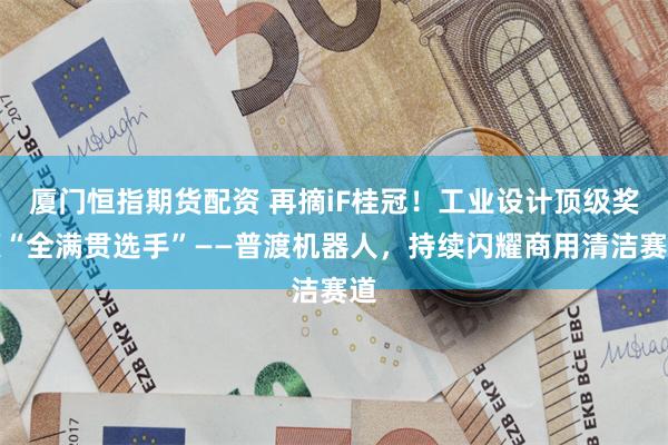 厦门恒指期货配资 再摘iF桂冠！工业设计顶级奖项“全满贯选手”——普渡机器人，持续闪耀商用清洁赛道