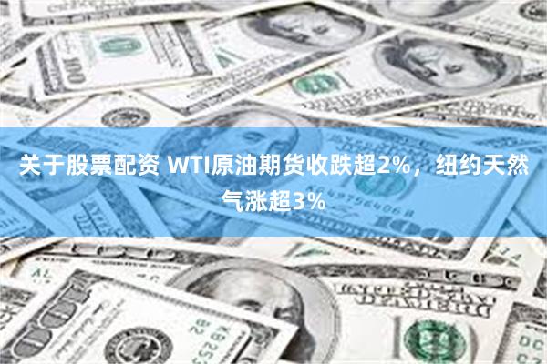 关于股票配资 WTI原油期货收跌超2%，纽约天然气涨超3%