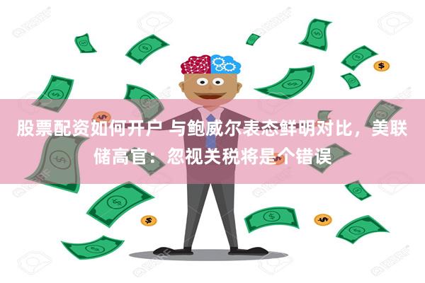股票配资如何开户 与鲍威尔表态鲜明对比，美联储高官：忽视关税将是个错误