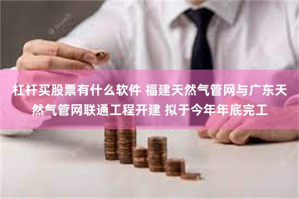 杠杆买股票有什么软件 福建天然气管网与广东天然气管网联通工程开建 拟于今年年底完工