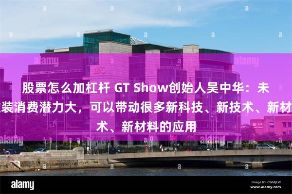 股票怎么加杠杆 GT Show创始人吴中华：未来汽车改装消费潜力大，可以带动很多新科技、新技术、新材料的应用