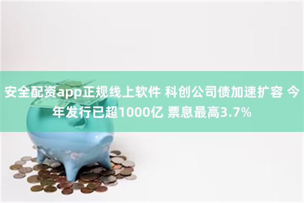 安全配资app正规线上软件 科创公司债加速扩容 今年发行已超1000亿 票息最高3.7%