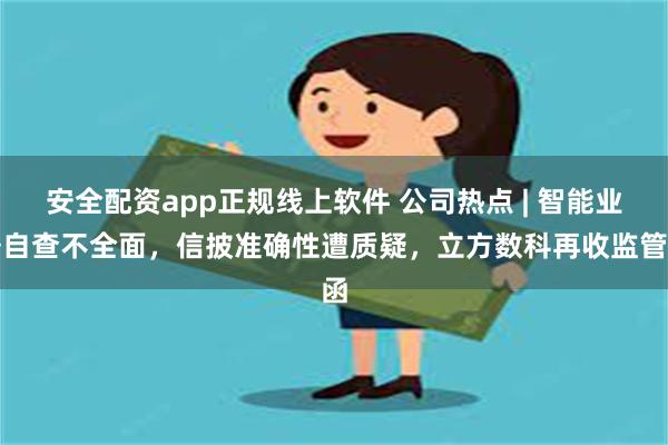 安全配资app正规线上软件 公司热点 | 智能业务自查不全面，信披准确性遭质疑，立方数科再收监管函
