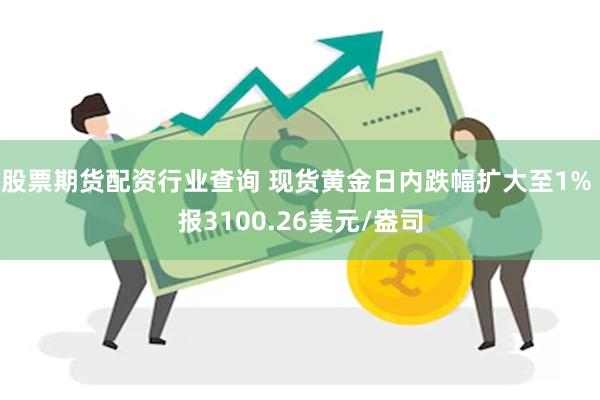 股票期货配资行业查询 现货黄金日内跌幅扩大至1% 报3100.26美元/盎司