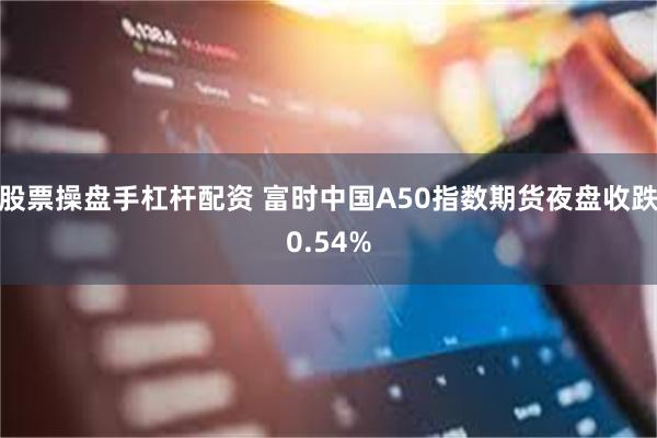 股票操盘手杠杆配资 富时中国A50指数期货夜盘收跌0.54%