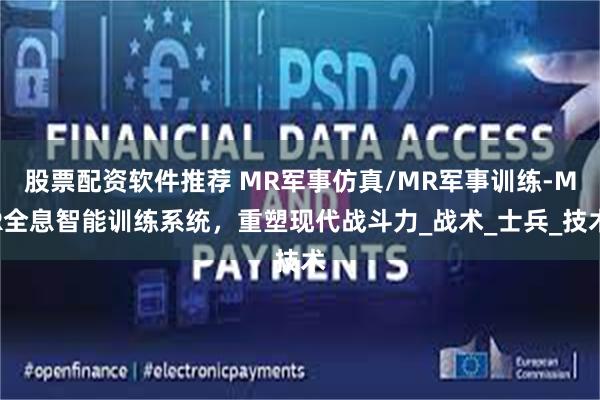 股票配资软件推荐 MR军事仿真/MR军事训练-MR全息智能训练系统，重塑现代战斗力_战术_士兵_技术