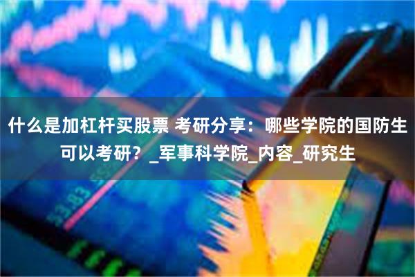 什么是加杠杆买股票 考研分享：哪些学院的国防生可以考研？_军事科学院_内容_研究生