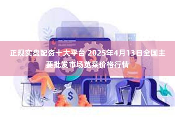 正规实盘配资十大平台 2025年4月13日全国主要批发市场苋菜价格行情