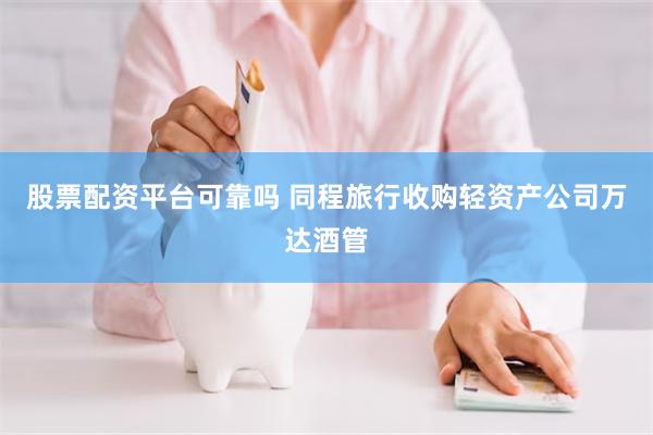 股票配资平台可靠吗 同程旅行收购轻资产公司万达酒管