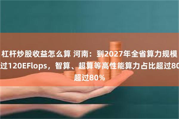 杠杆炒股收益怎么算 河南：到2027年全省算力规模超过120EFlops，智算、超算等高性能算力占比超过80%