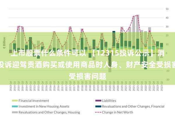 上市股票什么条件可以 【12315投诉公示】消费者投诉迎驾贡酒购买或使用商品时人身、财产安全受损害问题