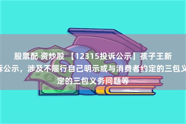 股票配 资炒股 【12315投诉公示】孩子王新增6件投诉公示，涉及不履行自己明示或与消费者约定的三包义务问题等