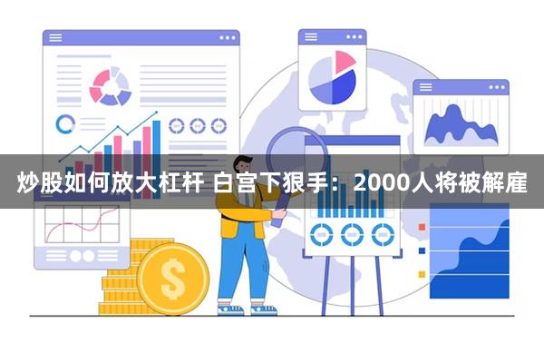炒股如何放大杠杆 白宫下狠手：2000人将被解雇
