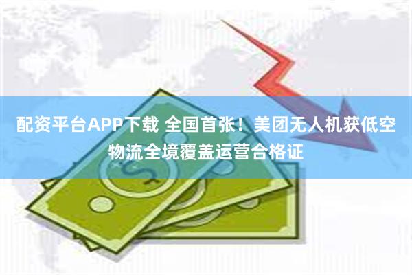 配资平台APP下载 全国首张！美团无人机获低空物流全境覆盖运营合格证