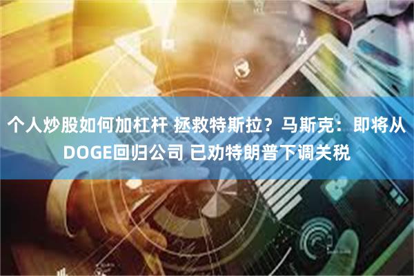 个人炒股如何加杠杆 拯救特斯拉？马斯克：即将从DOGE回归公司 已劝特朗普下调关税