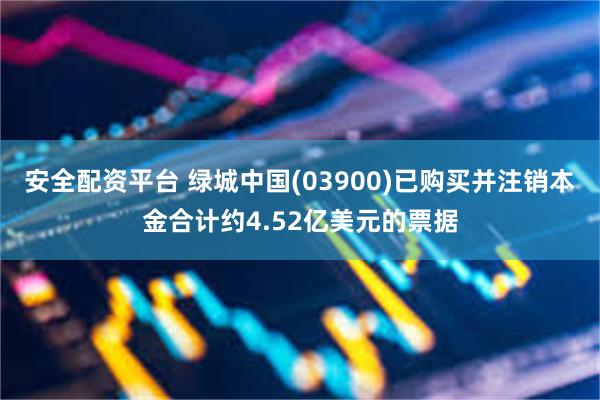 安全配资平台 绿城中国(03900)已购买并注销本金合计约4.52亿美元的票据