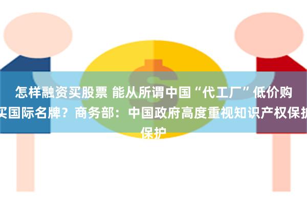 怎样融资买股票 能从所谓中国“代工厂”低价购买国际名牌？商务部：中国政府高度重视知识产权保护