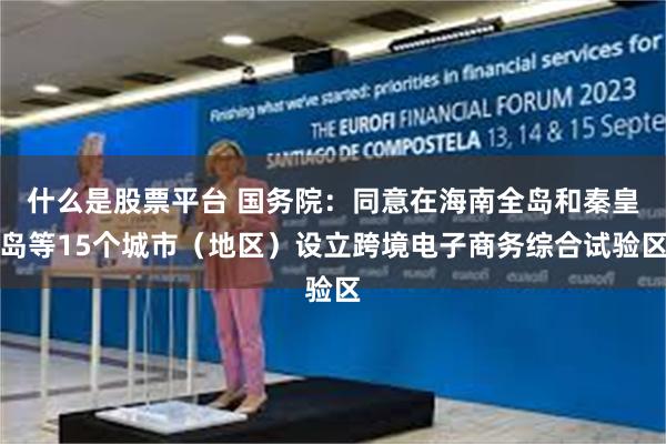 什么是股票平台 国务院：同意在海南全岛和秦皇岛等15个城市（地区）设立跨境电子商务综合试验区