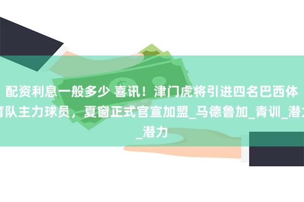 配资利息一般多少 喜讯！津门虎将引进四名巴西体育队主力球员，夏窗正式官宣加盟_马德鲁加_青训_潜力
