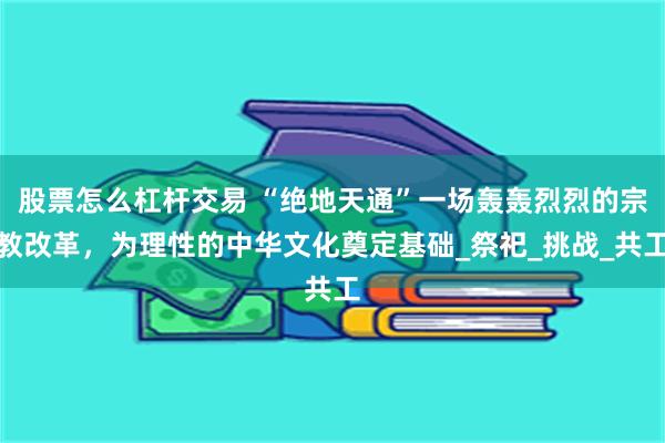 股票怎么杠杆交易 “绝地天通”一场轰轰烈烈的宗教改革，为理性的中华文化奠定基础_祭祀_挑战_共工