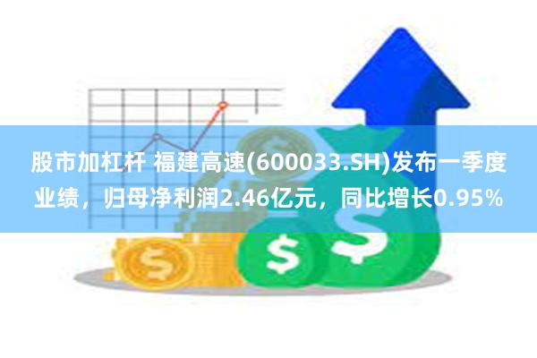 股市加杠杆 福建高速(600033.SH)发布一季度业绩，归母净利润2.46亿元，同比增长0.95%