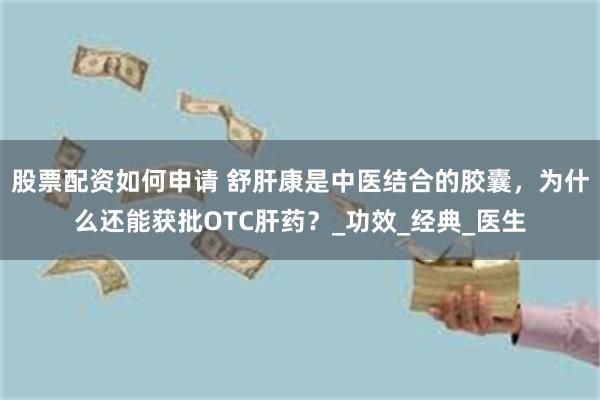 股票配资如何申请 舒肝康是中医结合的胶囊，为什么还能获批OTC肝药？_功效_经典_医生